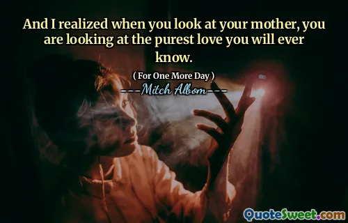 E mi sono reso conto che quando guardi tua madre, stai guardando l'amore più puro che tu abbia mai saputo.