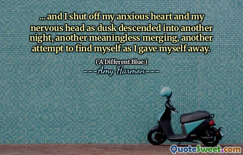 ... and I shut off my anxious heart and my nervous head as dusk descended into another night, another meaningless merging, another attempt to find myself as I gave myself away.