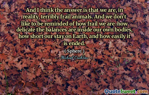 我认为答案是实际上我们是非常脆弱的动物。而且，我们不想想起我们的脆弱性，这些余额在我们自己的身体内部，我们在地球上的停留时间有多短，以及它的容易结束。