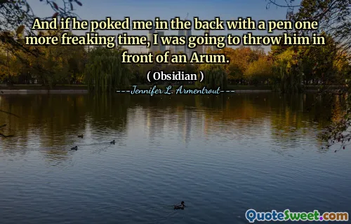 And if he poked me in the back with a pen one more freaking time, I was going to throw him in front of an Arum.