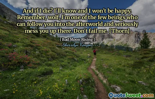 And if I die? I'll know and I won't be happy. Remember, wolf, I'm one of the few beings who can follow you into the afterworld and seriously mess you up there. Don't fail me. {Thorn}