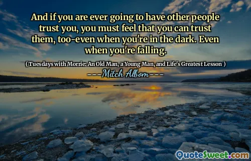 而且，如果您曾经有其他人信任您，那么您也必须觉得自己也可以信任他们，即使您在黑暗中。即使你跌倒了。