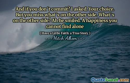 Und wenn Sie sich nicht verpflichten? Ich fragte. Ihre Wahl. Aber man verpasst, was auf der anderen Seite ist. Was ist auf der anderen Seite? Ah, er lächelte. Ein Glück, das man alleine nicht finden kann