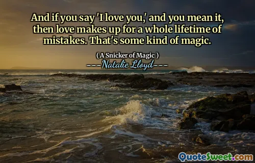 And if you say 'I love you,' and you mean it, then love makes up for a whole lifetime of mistakes. That's some kind of magic.