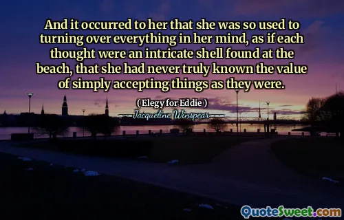 وقد حدث لها أنها كانت معتادة على تسليم كل شيء في أذهانها ، كما لو كانت كل منها عبارة عن قشرة معقدة موجودة على الشاطئ ، حتى أنها لم تعرف أبدًا قيمة قبول الأشياء كما كانت.
