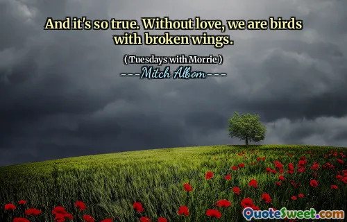 And it's so true. Without love, we are birds with broken wings.