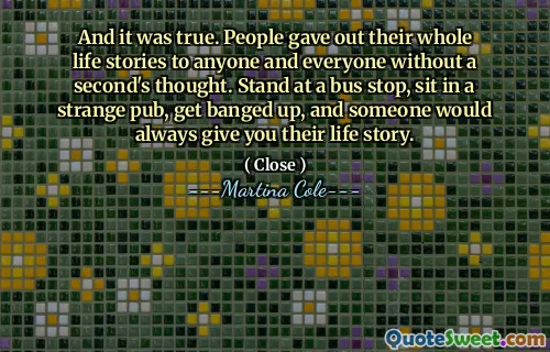 Și era adevărat. Oamenii și -au dat poveștile întregi de viață oricui și tuturor, fără gândul unei secunde. Stai la o stație de autobuz, stai într -un pub ciudat, să te lovești și cineva îți va oferi mereu povestea lor de viață.