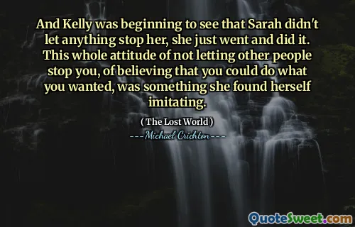 And Kelly was beginning to see that Sarah didn't let anything stop her, she just went and did it. This whole attitude of not letting other people stop you, of believing that you could do what you wanted, was something she found herself imitating.