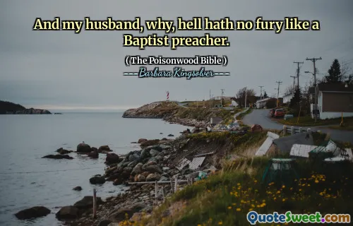 And my husband, why, hell hath no fury like a Baptist preacher.
