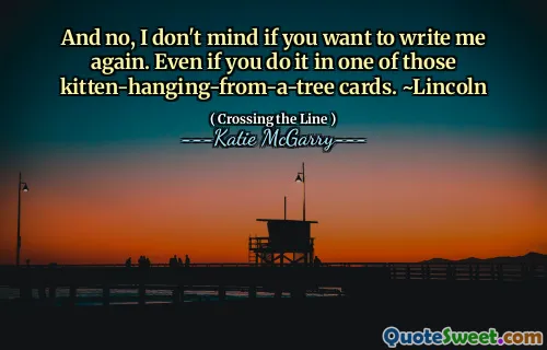 And no, I don't mind if you want to write me again. Even if you do it in one of those kitten-hanging-from-a-tree cards. ~Lincoln