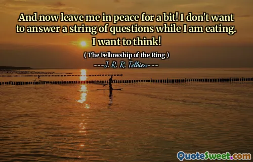 And now leave me in peace for a bit! I don't want to answer a string of questions while I am eating. I want to think!