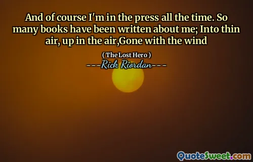 And of course I'm in the press all the time. So many books have been written about me; Into thin air, up in the air,Gone with the wind