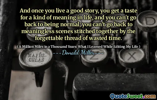 그리고 일단 당신이 좋은 이야기를 살면, 당신은 인생에서 일종의 의미에 대한 맛을 얻고, 당신은 정상으로 돌아갈 수 없습니다. 당신은 잊을 수없는 시간의 낭비 된 스레드에 의해 함께 꿰매어지는 무의미한 장면으로 돌아갈 수 없습니다.