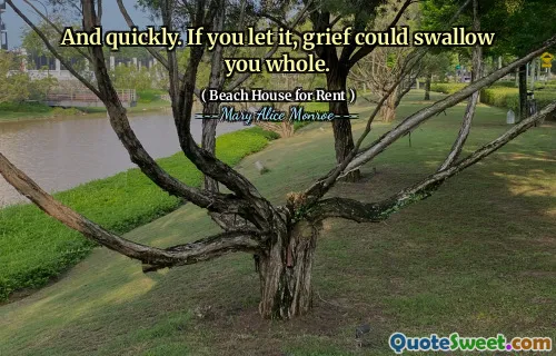 And quickly. If you let it, grief could swallow you whole.
