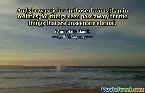 And she was richer in those dreams than in realities; for things seen pass away, but the things that are unseen are eternal.
