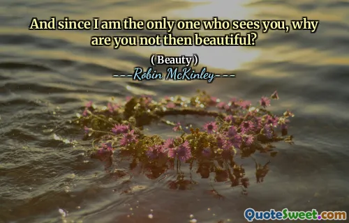 And since I am the only one who sees you, why are you not then beautiful?