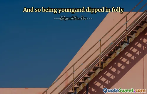 And so being youngand dipped in folly