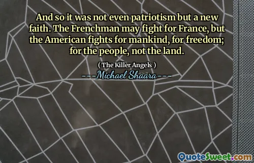 And so it was not even patriotism but a new faith. The Frenchman may fight for France, but the American fights for mankind, for freedom; for the people, not the land.