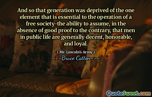 And so that generation was deprived of the one element that is essential to the operation of a free society-the ability to assume, in the absence of good proof to the contrary, that men in public life are generally decent, honorable, and loyal.