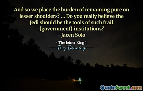 And so we place the burden of remaining pure on lesser shoulders? … Do you really believe the Jedi should be the tools of such frail {government} institutions?
- Jacen Solo