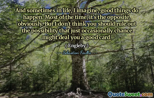 وأحيانًا في الحياة ، أتصور أن الأشياء الجيدة تحدث. معظم الوقت ، إنه عكس ذلك ، من الواضح. لكنني لا أعتقد أنه يجب عليك استبعاد احتمال أن تكون فرصة في بعض الأحيان تتعامل مع بطاقة جيدة.