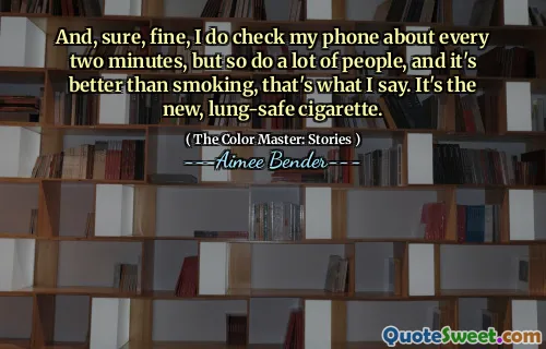 And, sure, fine, I do check my phone about every two minutes, but so do a lot of people, and it's better than smoking, that's what I say. It's the new, lung-safe cigarette.