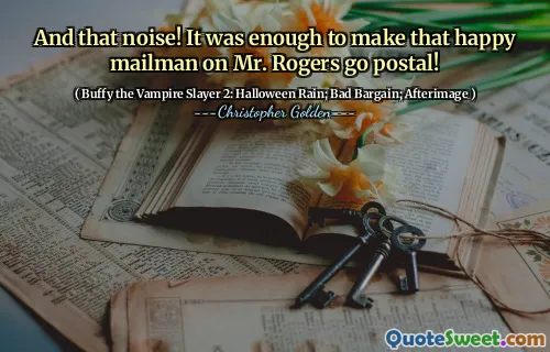 And that noise! It was enough to make that happy mailman on Mr. Rogers go postal!