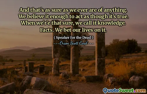 And that's as sure as we ever are of anything. We believe it enough to act as though it's true. When we'r'e that sure, we call it knowledge. Facts. We bet our lives on it.