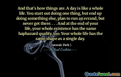 그리고 그것이 상황입니다. 하루는 평생과 같습니다. 당신은 한 가지 일을 시작하지만 결국 다른 일을하고 심부름을 계획하지만 결코 거기에 도착하지 마십시오. . . . 그리고 당신의 삶이 끝나면, 당신의 온전한 존재는 같은 우연한 품질을 가지고 있습니다. 당신의 평생은 하루와 같은 모양을 가지고 있습니다.