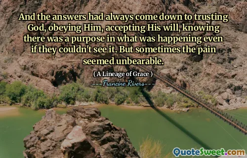 And the answers had always come down to trusting God, obeying Him, accepting His will, knowing there was a purpose in what was happening even if they couldn't see it. But sometimes the pain seemed unbearable.