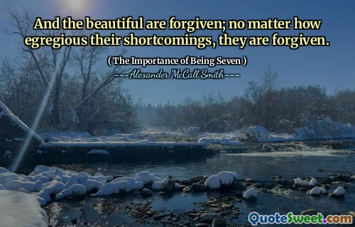And the beautiful are forgiven; no matter how egregious their shortcomings, they are forgiven.