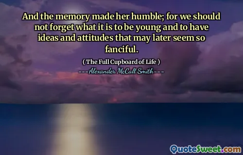 And the memory made her humble; for we should not forget what it is to be young and to have ideas and attitudes that may later seem so fanciful.