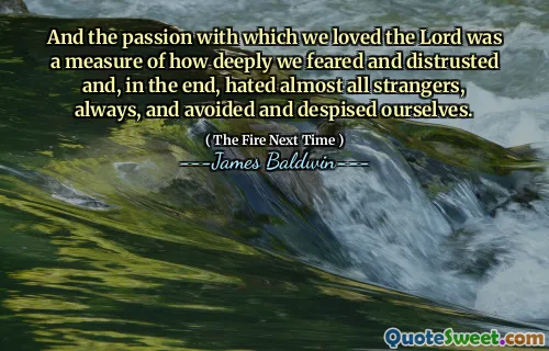 And the passion with which we loved the Lord was a measure of how deeply we feared and distrusted and, in the end, hated almost all strangers, always, and avoided and despised ourselves.