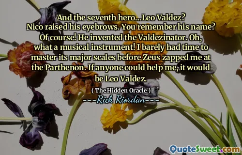 And the seventh hero…Leo Valdez?
Nico raised his eyebrows. You remember his name?
Of course! He invented the Valdezinator. Oh, what a musical instrument! I barely had time to master its major scales before Zeus zapped me at the Parthenon. If anyone could help me, it would be Leo Valdez.