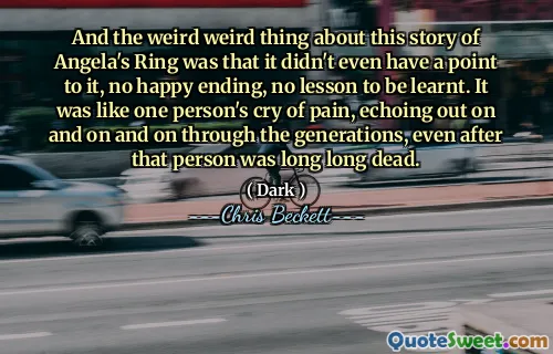 And the weird weird thing about this story of Angela's Ring was that it didn't even have a point to it, no happy ending, no lesson to be learnt. It was like one person's cry of pain, echoing out on and on and on through the generations, even after that person was long long dead.