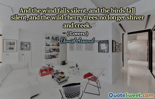 And the wind falls silent, and the birds fall silent, and the wild cherry trees no longer shiver and creek.