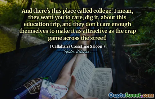 And there's this place called college! I mean, they want you to care, dig it, about this education trip, and they don't care enough themselves to make it as attractive as the crap game across the street!