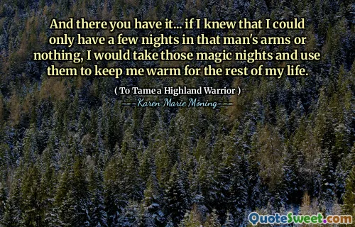 And there you have it... if I knew that I could only have a few nights in that man's arms or nothing, I would take those magic nights and use them to keep me warm for the rest of my life.
