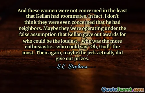 And these women were not concerned in the least that Kellan had roommates. In fact, I don't think they were even concerned that he had neighbors. Maybe they were operating under the false assumption that Kellan gave out awards for who could be the loudest... who was the more enthusiastic... who could say "Oh, God!" the most. Then again, maybe the jerk actually did give out prizes.