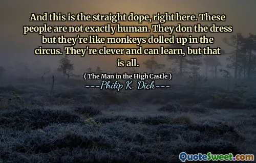 And this is the straight dope, right here. These people are not exactly human. They don the dress but they're like monkeys dolled up in the circus. They're clever and can learn, but that is all.
