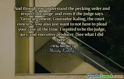 And though you understand the pecking order and respect the judge-and even if the judge says "Great argument, Counselor Kaling, the court concurs"-you also just want to not have to plead your case all the time. I wanted to be the judge, jury, and executive producer. {See what I did there?}