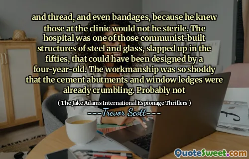 și fir, și chiar bandaje, pentru că știa că cei de la clinică nu vor fi sterili. Spitalul a fost una dintre acele structuri de oțel și sticlă construite de comunist, pălmuite în anii cincizeci, care ar fi putut fi proiectate de un copil de patru ani. Manopera a fost atât de înfiorătoare, încât bobele de ciment și terasele ferestrelor se prăbușeau deja. Probabil că nu