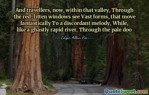 And travellers, now, within that valley, Through the red-litten windows see Vast forms, that move fantastically To a discordant melody, While, like a ghastly rapid river, Through the pale doo