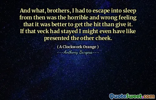 And what, brothers, I had to escape into sleep from then was the horrible and wrong feeling that it was better to get the hit than give it. If that veck had stayed I might even have like presented the other cheek.