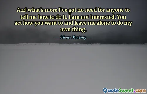 And what's more I've got no need for anyone to tell me how to do it. I am not interested. You act how you want to and leave me alone to do my own thing.