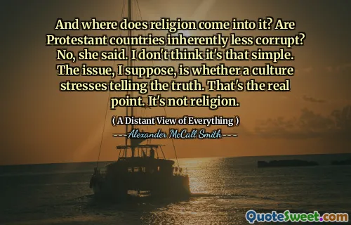 And where does religion come into it? Are Protestant countries inherently less corrupt? No, she said. I don't think it's that simple. The issue, I suppose, is whether a culture stresses telling the truth. That's the real point. It's not religion.