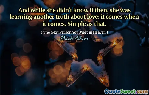 And while she didn't know it then, she was learning another truth about love: it comes when it comes. Simple as that.