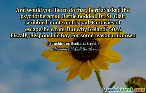 And would you like to do that, Bertie? asked the psychotherapist. Bertie nodded. Dr. St. Clair scribbled a note on his pad. Fantasies of escape, he wrote. But why Iceland? 50. A Fiscally Responsible Boy For some reason unknown