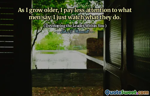 As I grow older, I pay less attention to what men say. I just watch what they do.