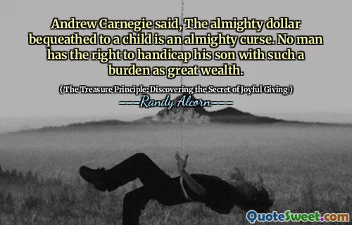 Andrew Carnegie said, The almighty dollar bequeathed to a child is an almighty curse. No man has the right to handicap his son with such a burden as great wealth.